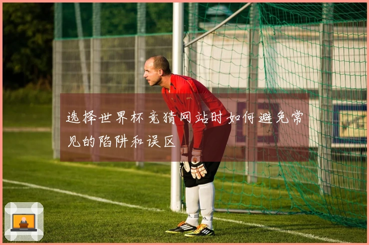 选择世界杯竞猜网站时如何避免常见的陷阱和误区