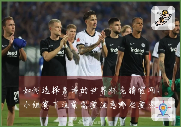 如何选择靠谱的世界杯竞猜官网，小组赛下注前需要注意哪些要点