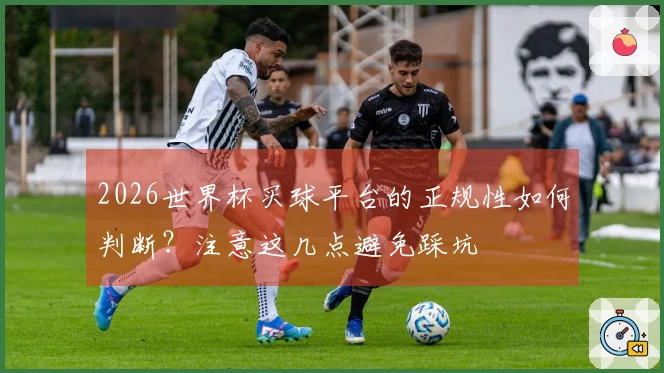 2026世界杯买球平台的正规性如何判断？注意这几点避免踩坑