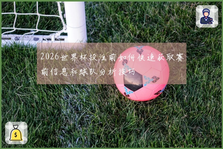 2026世界杯投注前如何快速获取赛前信息和球队分析技巧