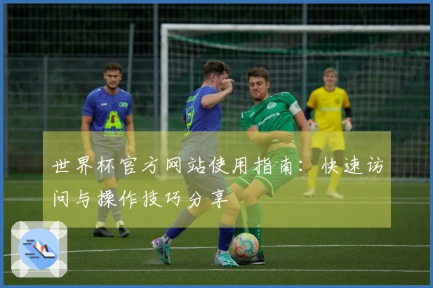 世界杯官方网站使用指南：快速访问与操作技巧分享
