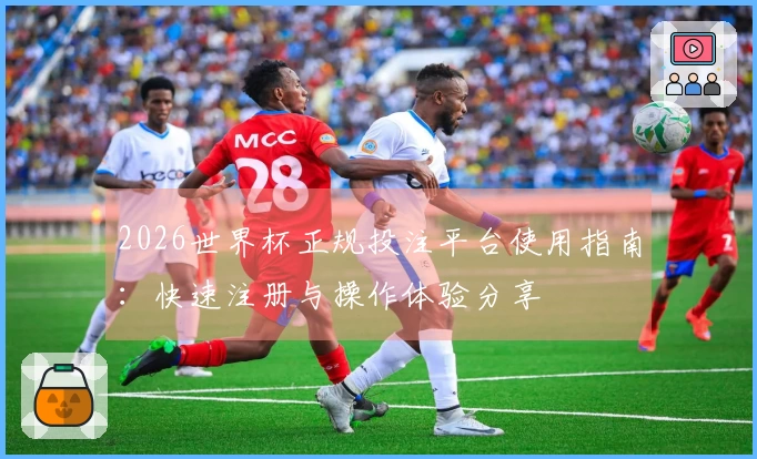 2026世界杯正规投注平台使用指南：快速注册与操作体验分享