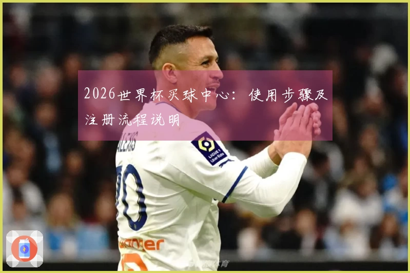 2026世界杯买球中心：使用步骤及注册流程说明