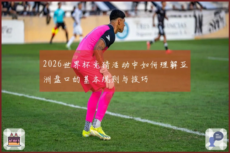 2026世界杯竞猜活动中如何理解亚洲盘口的基本规则与技巧