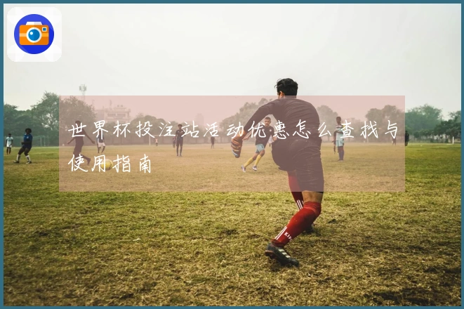 世界杯投注站活动优惠怎么查找与使用指南