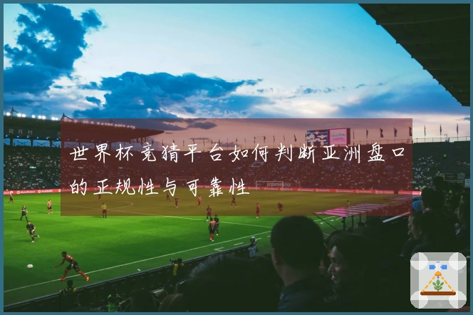 世界杯竞猜平台如何判断亚洲盘口的正规性与可靠性
