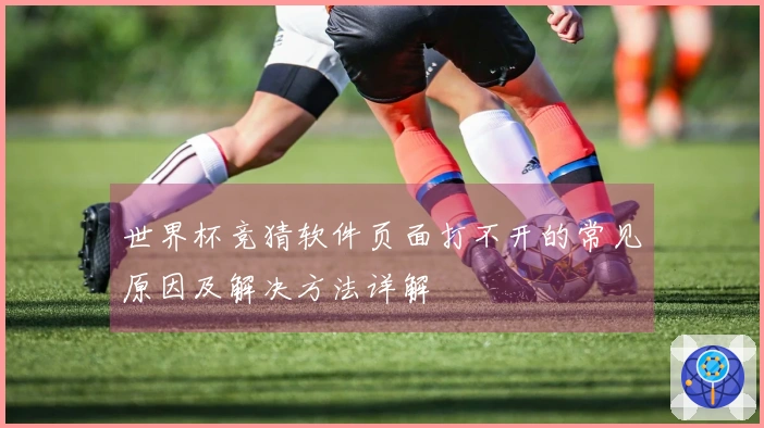 世界杯竞猜软件页面打不开的常见原因及解决方法详解