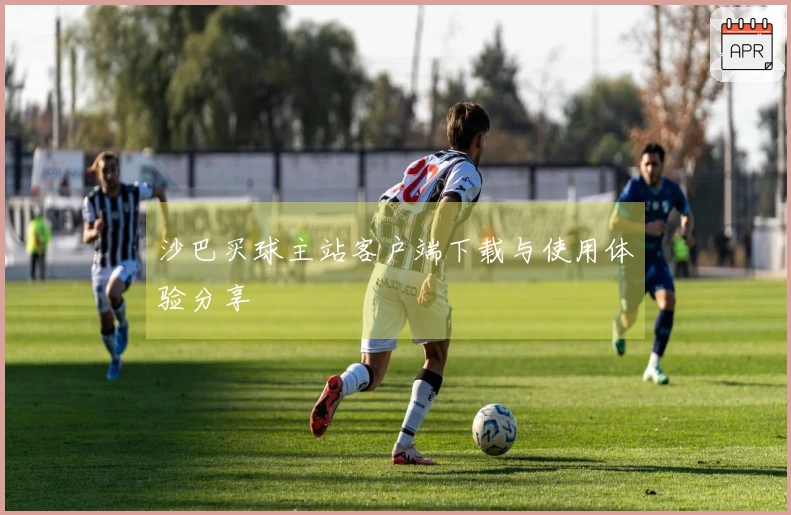 沙巴买球主站客户端下载与使用体验分享