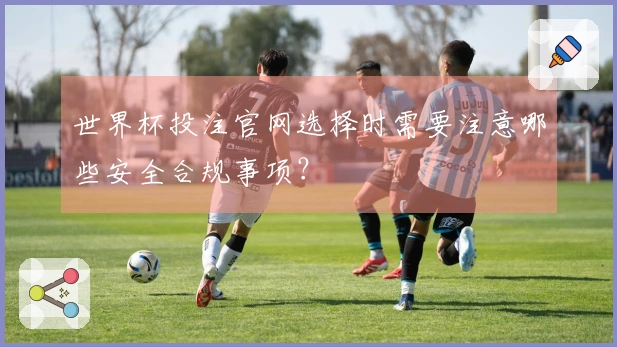 世界杯投注官网选择时需要注意哪些安全合规事项？