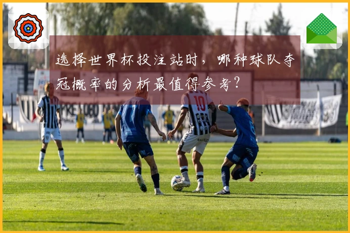 选择世界杯投注站时，哪种球队夺冠概率的分析最值得参考？