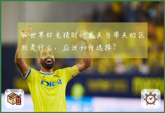 买世界杯竞猜时，单关与串关的区别是什么，应该如何选择？