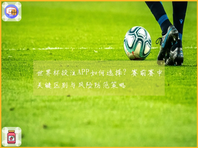 世界杯投注APP如何选择？赛前赛中关键区别与风险防范策略