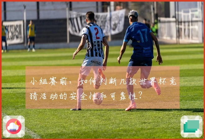 小组赛前，如何判断几款世界杯竞猜活动的安全性和可靠性？