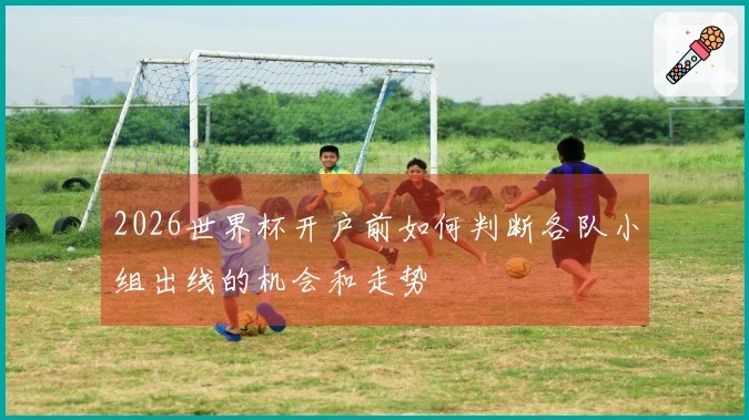 2026世界杯开户前如何判断各队小组出线的机会和走势