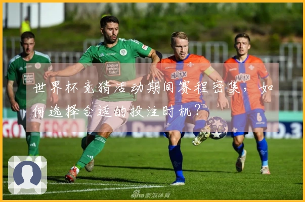 世界杯竞猜活动期间赛程密集，如何选择合适的投注时机？