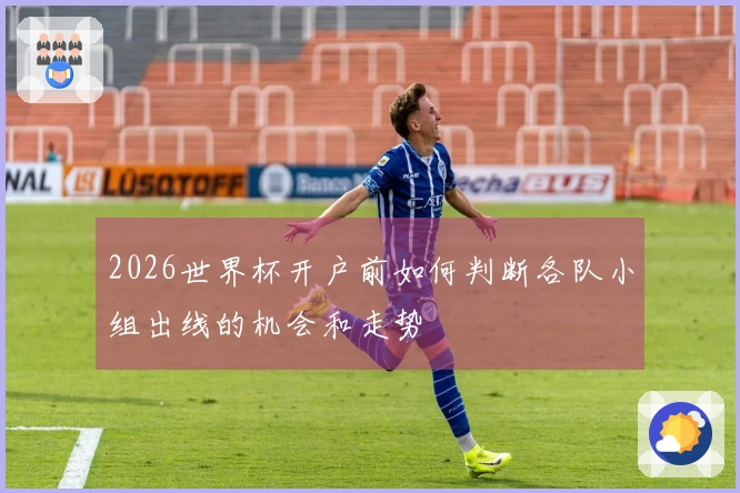 2026世界杯开户前如何判断各队小组出线的机会和走势