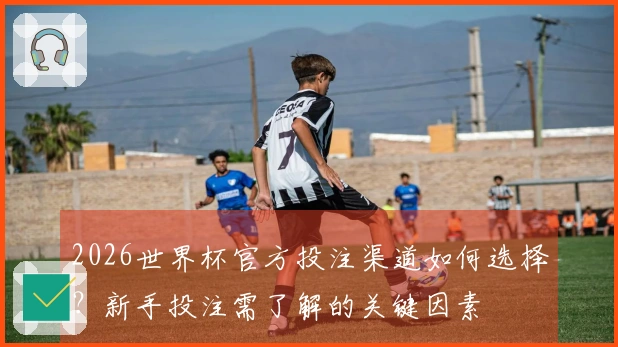 2026世界杯官方投注渠道如何选择？新手投注需了解的关键因素