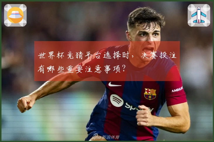 世界杯竞猜平台选择时，决赛投注有哪些重要注意事项？