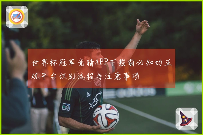 世界杯冠军竞猜APP下载前必知的正规平台识别流程与注意事项