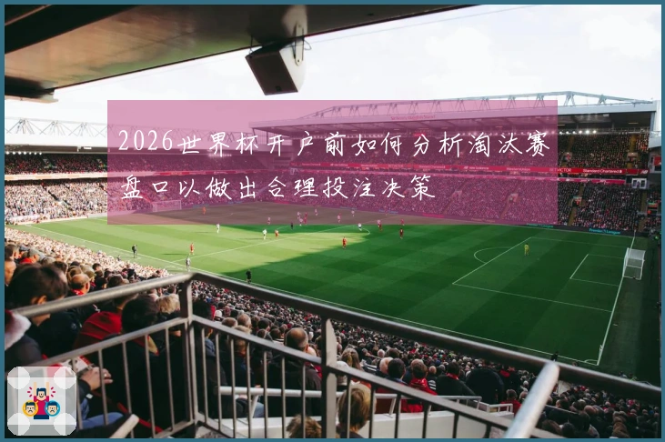 2026世界杯开户前如何分析淘汰赛盘口以做出合理投注决策