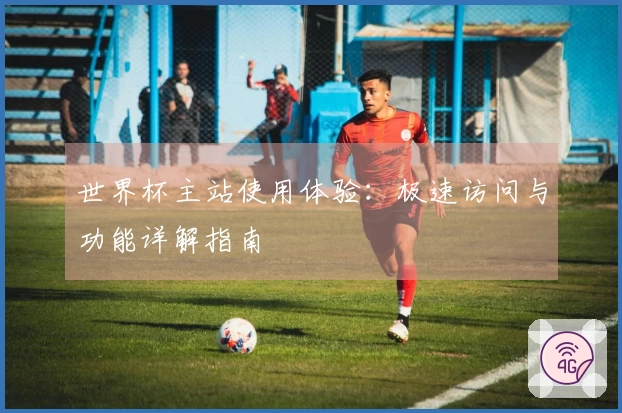世界杯主站使用体验：极速访问与功能详解指南