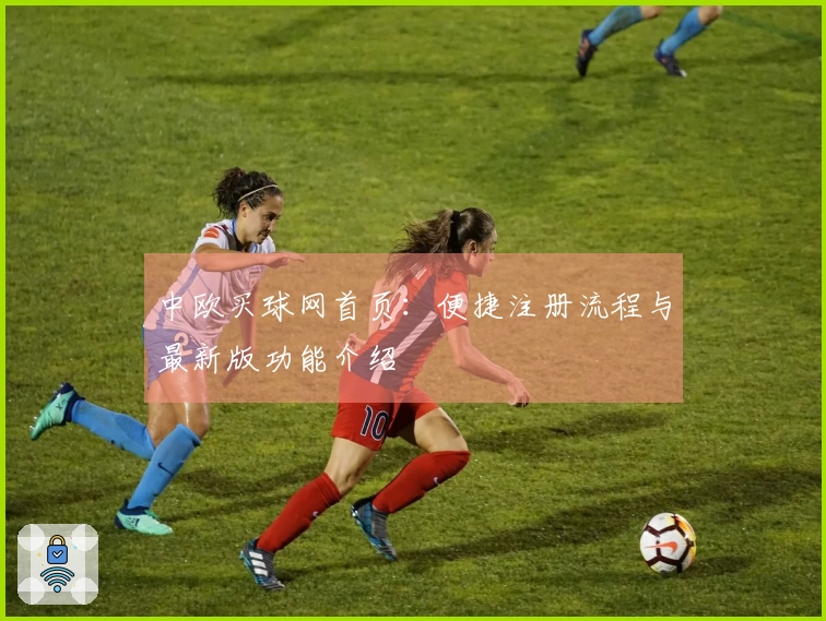 中欧买球网首页：便捷注册流程与最新版功能介绍