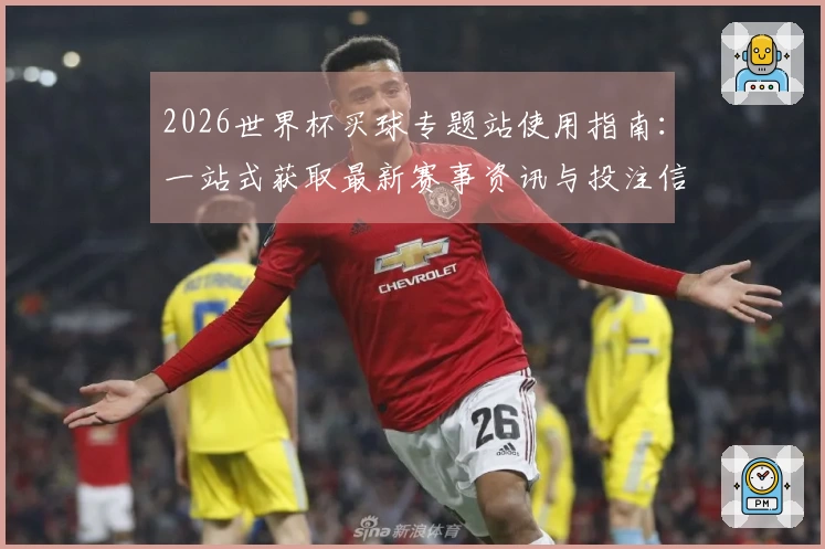 2026世界杯买球专题站使用指南：一站式获取最新赛事资讯与投注信息