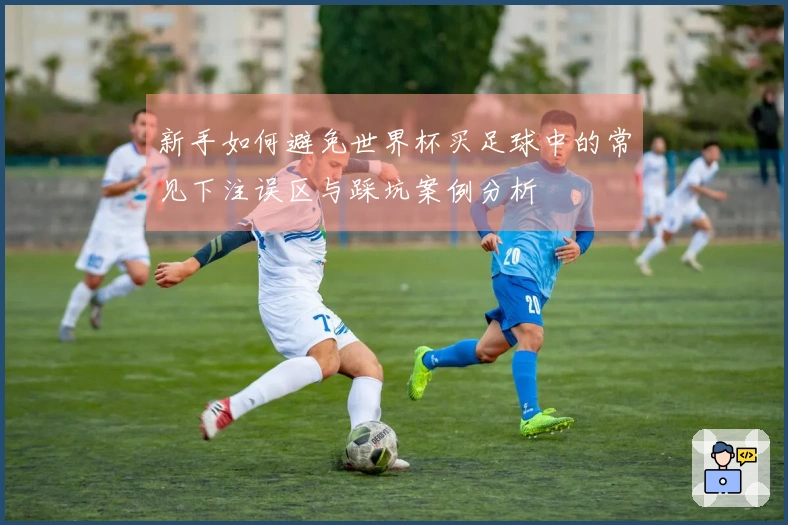 新手如何避免世界杯买足球中的常见下注误区与踩坑案例分析