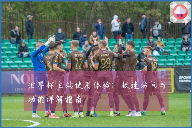 世界杯主站使用体验：极速访问与功能详解指南
