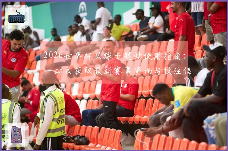2026世界杯买球专题站使用指南：一站式获取最新赛事资讯与投注信息