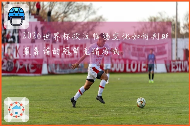 2026世界杯投注临场变化如何判断最靠谱的冠军竞猜方式