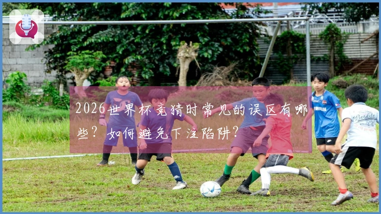 2026世界杯竞猜时常见的误区有哪些？如何避免下注陷阱？