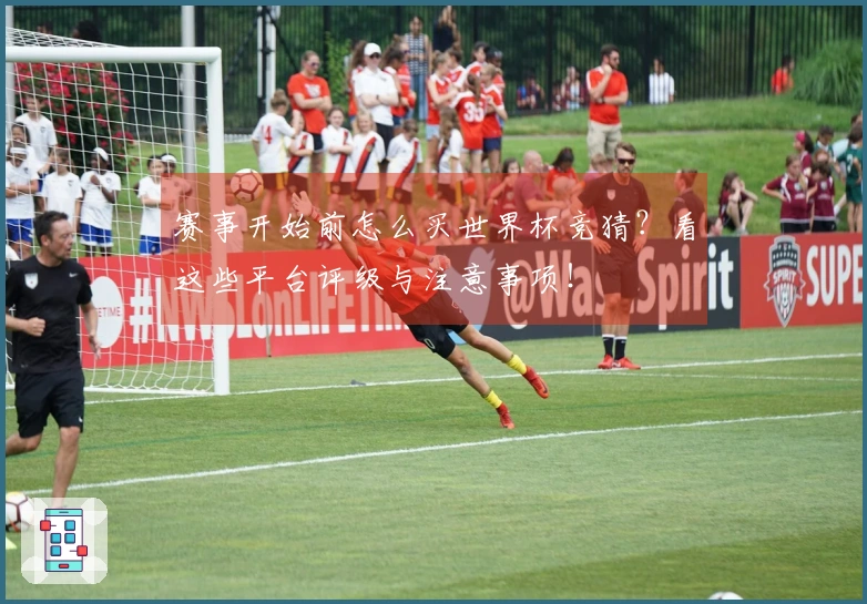 赛事开始前怎么买世界杯竞猜？看这些平台评级与注意事项！