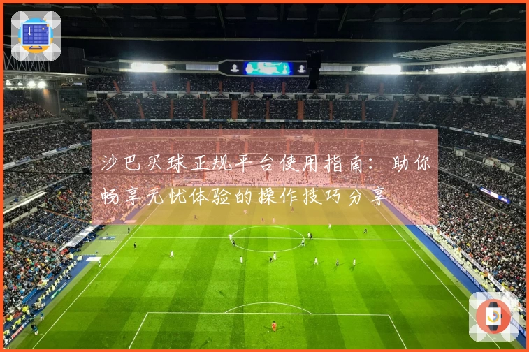 沙巴买球正规平台使用指南：助你畅享无忧体验的操作技巧分享