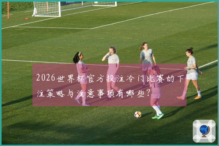 2026世界杯官方投注冷门比赛的下注策略与注意事项有哪些？