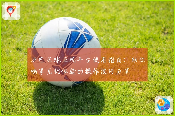 沙巴买球正规平台使用指南：助你畅享无忧体验的操作技巧分享