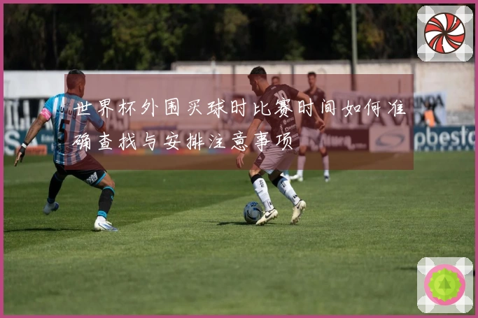 世界杯外围买球时比赛时间如何准确查找与安排注意事项