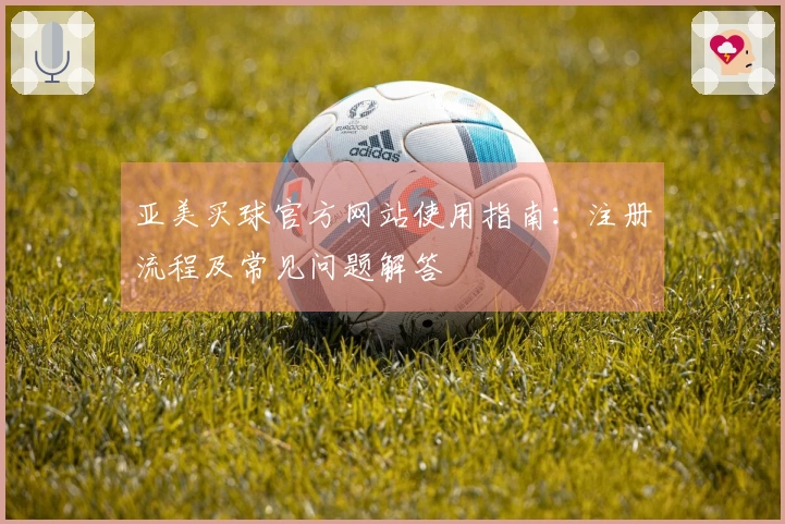 亚美买球官方网站使用指南：注册流程及常见问题解答